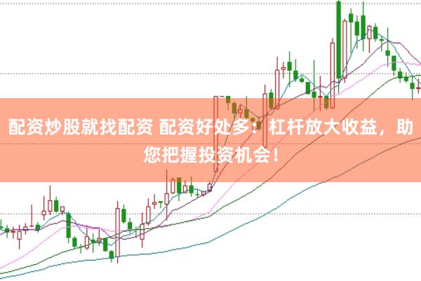 配资炒股就找配资 配资好处多：杠杆放大收益，助您把握投资机会！