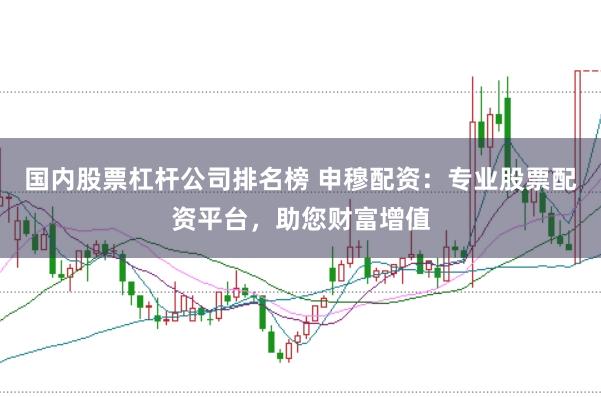 国内股票杠杆公司排名榜 申穆配资：专业股票配资平台，助您财富增值