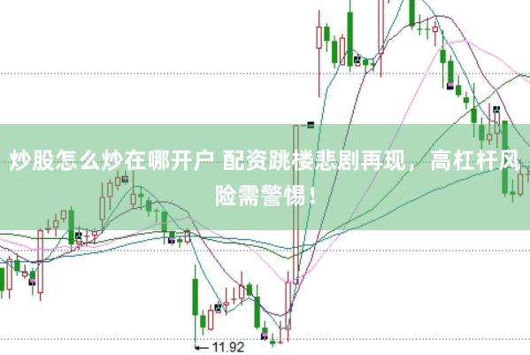 炒股怎么炒在哪开户 配资跳楼悲剧再现，高杠杆风险需警惕！