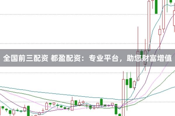 全国前三配资 都盈配资：专业平台，助您财富增值