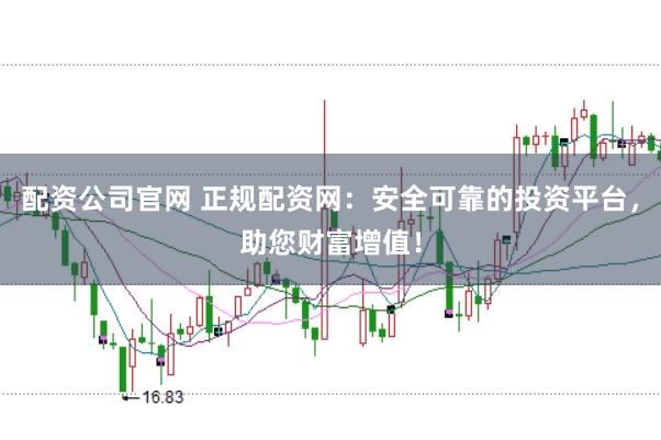 配资公司官网 正规配资网：安全可靠的投资平台，助您财富增值！