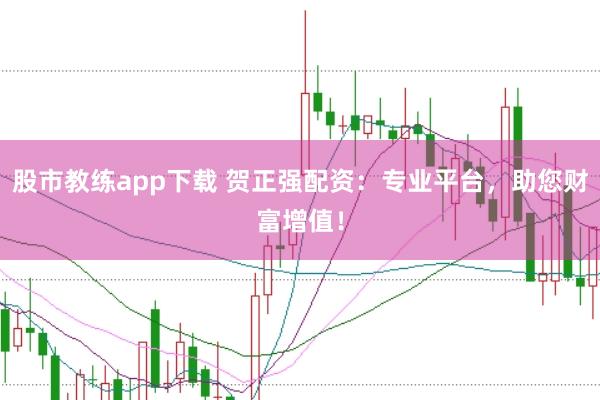 股市教练app下载 贺正强配资：专业平台，助您财富增值！