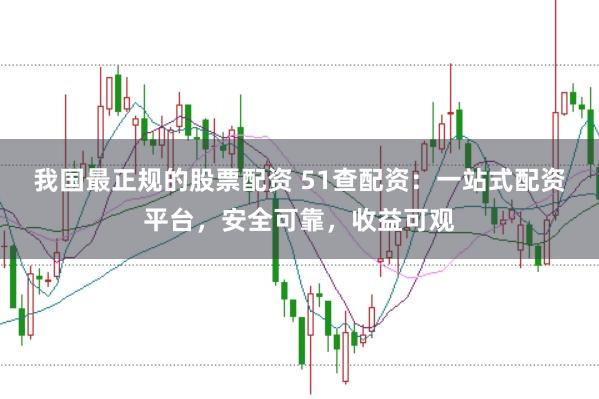 我国最正规的股票配资 51查配资：一站式配资平台，安全可靠，收益可观