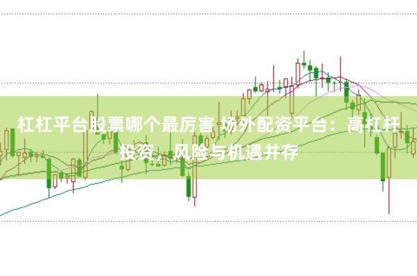 杠杠平台股票哪个最厉害 场外配资平台：高杠杆投资，风险与机遇并存