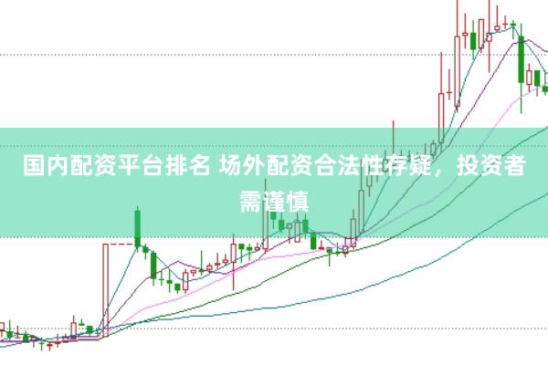 国内配资平台排名 场外配资合法性存疑，投资者需谨慎