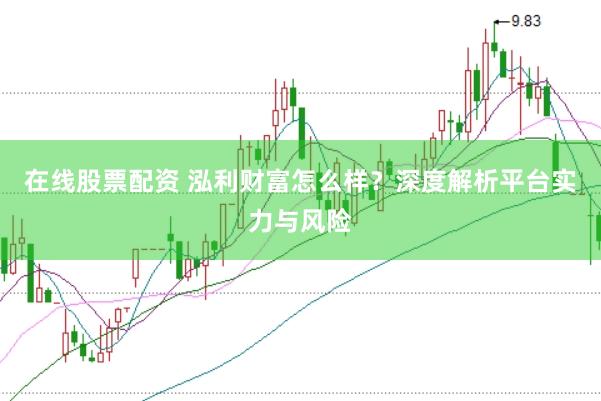 在线股票配资 泓利财富怎么样？深度解析平台实力与风险