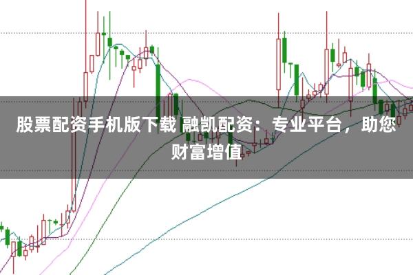 股票配资手机版下载 融凯配资：专业平台，助您财富增值