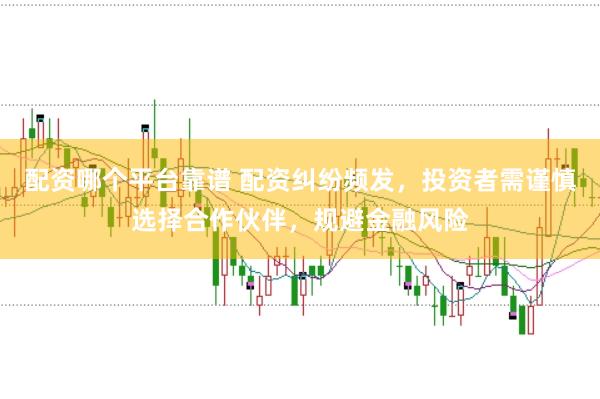 配资哪个平台靠谱 配资纠纷频发，投资者需谨慎选择合作伙伴，规避金融风险
