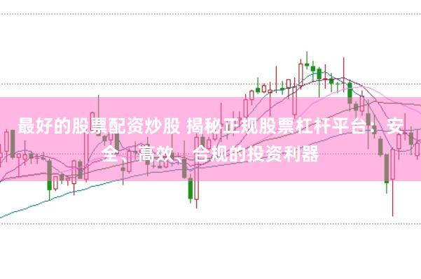 最好的股票配资炒股 揭秘正规股票杠杆平台：安全、高效、合规的投资利器