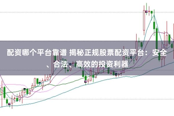 配资哪个平台靠谱 揭秘正规股票配资平台：安全、合法、高效的投资利器