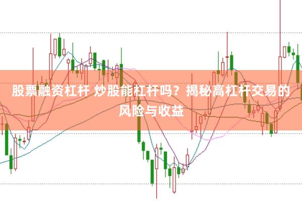 股票融资杠杆 炒股能杠杆吗？揭秘高杠杆交易的风险与收益