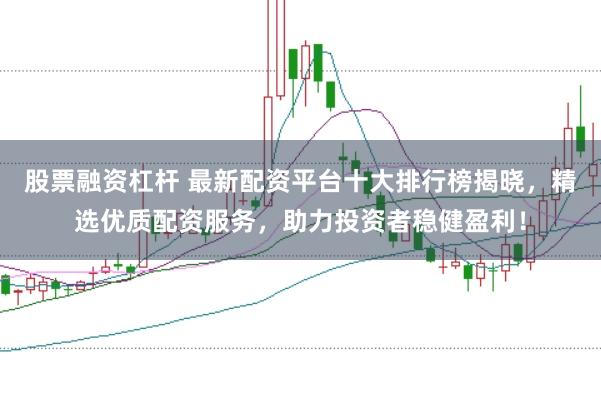 股票融资杠杆 最新配资平台十大排行榜揭晓，精选优质配资服务，助力投资者稳健盈利！