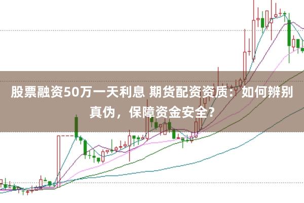 股票融资50万一天利息 期货配资资质：如何辨别真伪，保障资金安全？