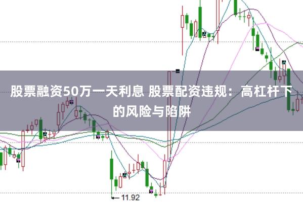 股票融资50万一天利息 股票配资违规：高杠杆下的风险与陷阱