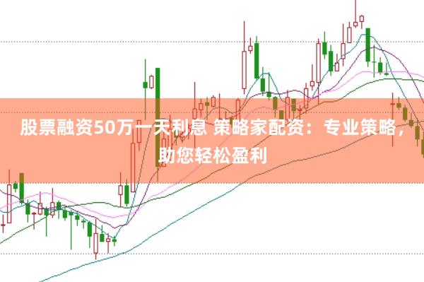 股票融资50万一天利息 策略家配资：专业策略，助您轻松盈利