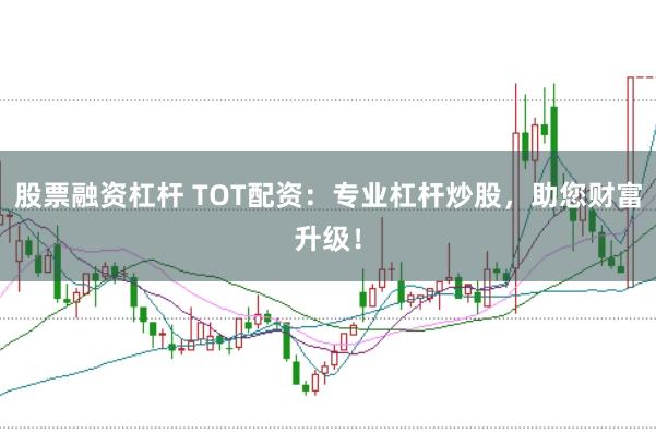 股票融资杠杆 TOT配资：专业杠杆炒股，助您财富升级！