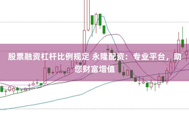 股票融资杠杆比例规定 永隆配资：专业平台，助您财富增值