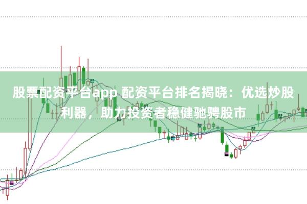 股票配资平台app 配资平台排名揭晓：优选炒股利器，助力投资者稳健驰骋股市