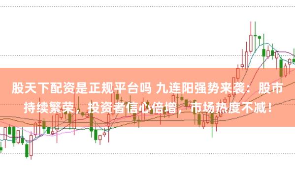 股天下配资是正规平台吗 九连阳强势来袭：股市持续繁荣，投资者信心倍增，市场热度不减！