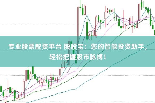 专业股票配资平台 股股宝：您的智能投资助手，轻松把握股市脉搏！