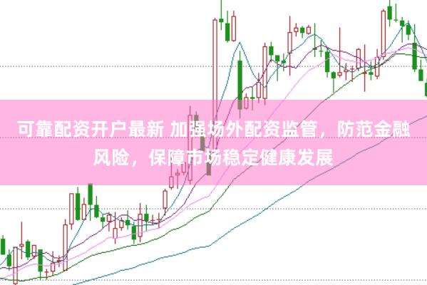 可靠配资开户最新 加强场外配资监管，防范金融风险，保障市场稳定健康发展