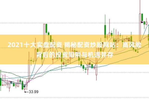 2021十大实盘配资 揭秘配资炒股网站：高风险背后的投资陷阱与机遇并存