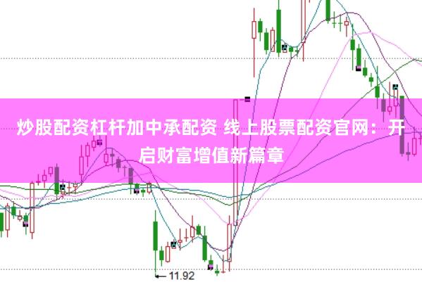 炒股配资杠杆加中承配资 线上股票配资官网：开启财富增值新篇章