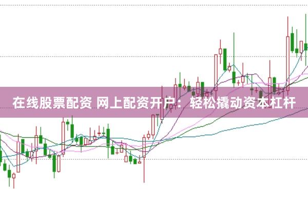 在线股票配资 网上配资开户：轻松撬动资本杠杆