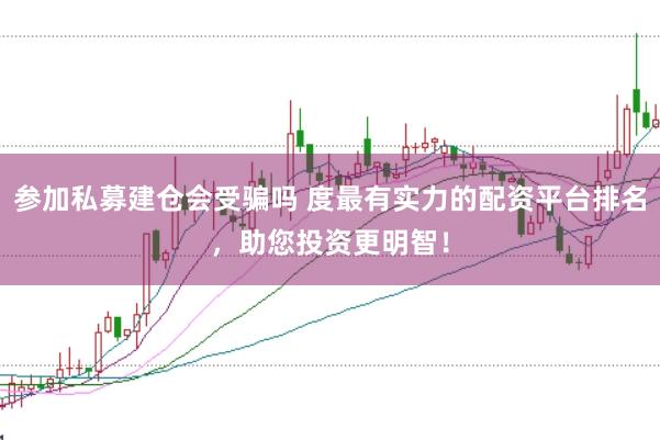 参加私募建仓会受骗吗 度最有实力的配资平台排名，助您投资更明智！