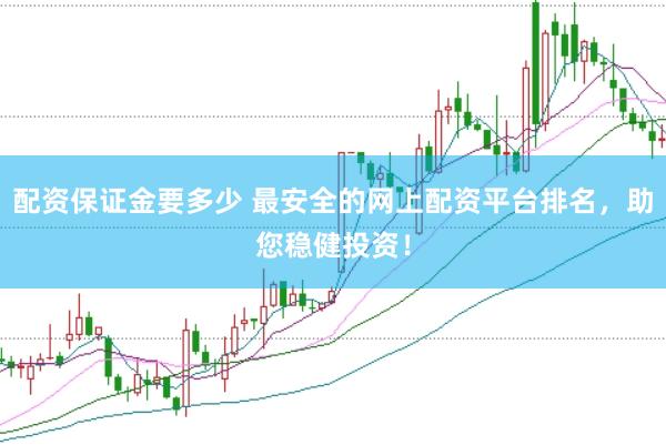 配资保证金要多少 最安全的网上配资平台排名，助您稳健投资！