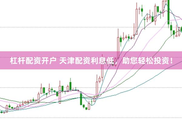 杠杆配资开户 天津配资利息低，助您轻松投资！