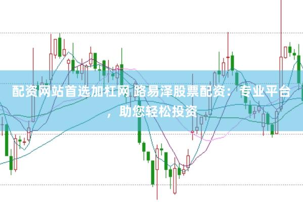 配资网站首选加杠网 路易泽股票配资：专业平台，助您轻松投资