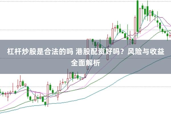 杠杆炒股是合法的吗 港股配资好吗？风险与收益全面解析