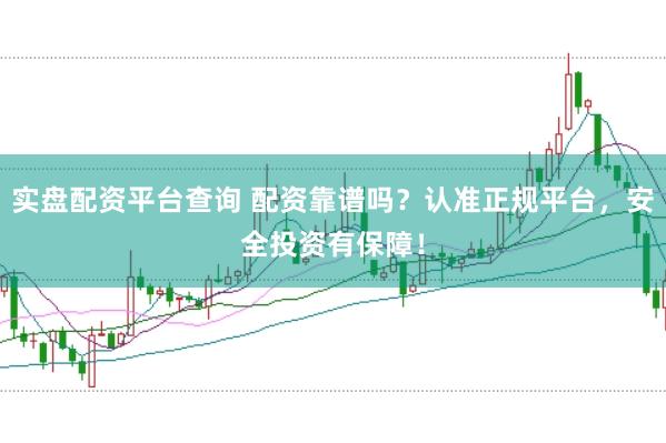 实盘配资平台查询 配资靠谱吗？认准正规平台，安全投资有保障！