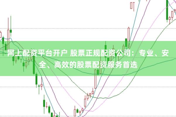 网上配资平台开户 股票正规配资公司：专业、安全、高效的股票配资服务首选