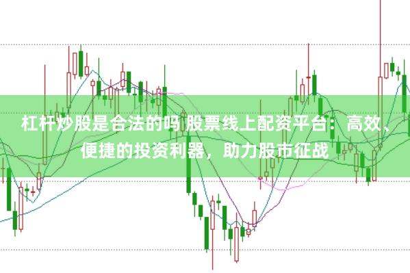 杠杆炒股是合法的吗 股票线上配资平台：高效、便捷的投资利器，助力股市征战