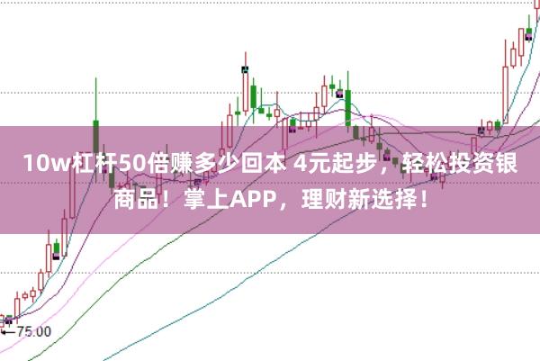 10w杠杆50倍赚多少回本 4元起步，轻松投资银商品！掌上APP，理财新选择！