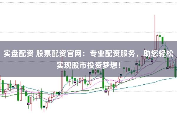 实盘配资 股票配资官网：专业配资服务，助您轻松实现股市投资梦想！
