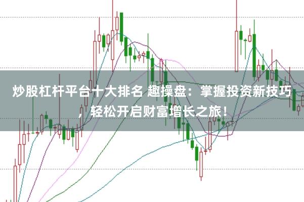 炒股杠杆平台十大排名 趣操盘:掌握投资新技巧,轻松开启财富增长之旅!