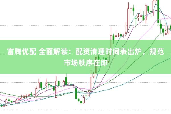 富腾优配 全面解读：配资清理时间表出炉，规范市场秩序在即