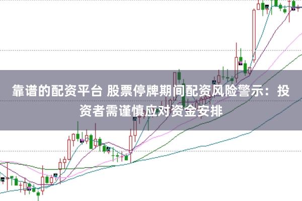 靠谱的配资平台 股票停牌期间配资风险警示：投资者需谨慎应对资金安排