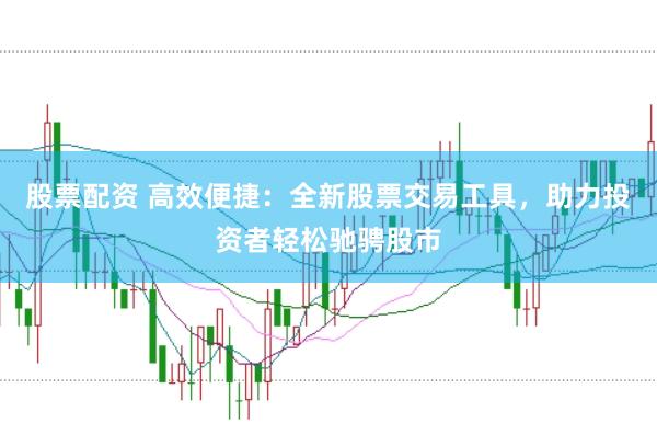 股票配资 高效便捷：全新股票交易工具，助力投资者轻松驰骋股市