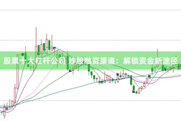 股票十大杠杆公司 炒股融资渠道：解锁资金新途径