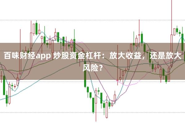 百味财经app 炒股资金杠杆：放大收益，还是放大风险？