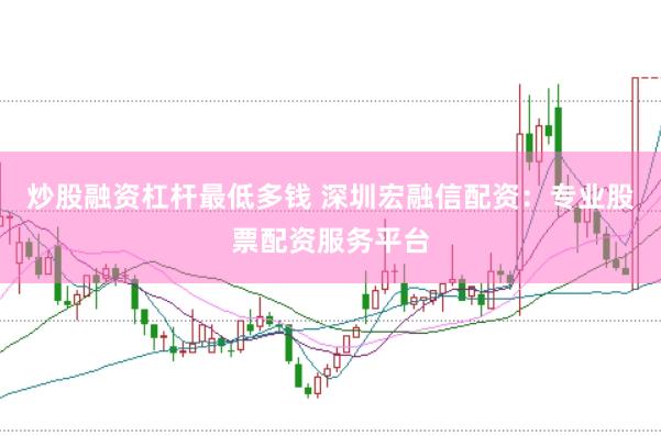 炒股融资杠杆最低多钱 深圳宏融信配资：专业股票配资服务平台