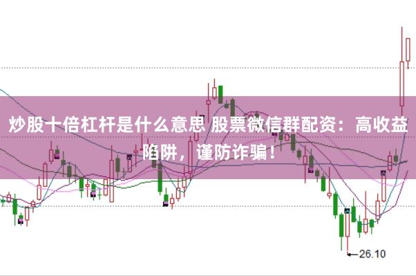 炒股十倍杠杆是什么意思 股票微信群配资：高收益陷阱，谨防诈骗！
