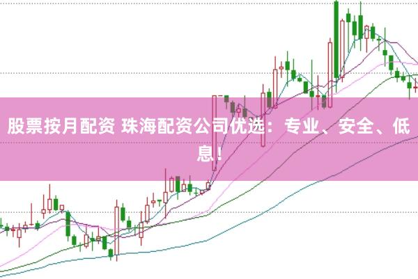 股票按月配资 珠海配资公司优选：专业、安全、低息！