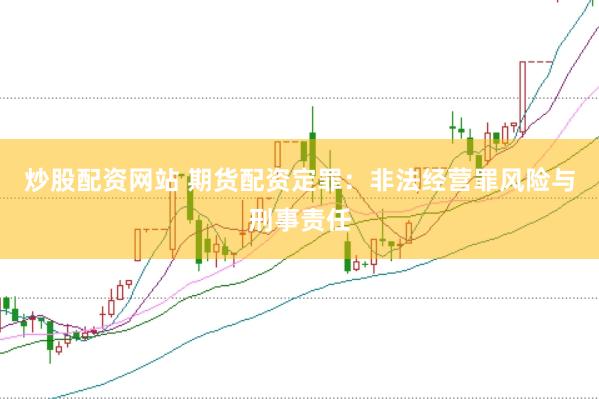 炒股配资网站 期货配资定罪：非法经营罪风险与刑事责任