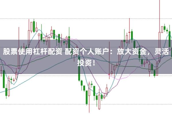 股票使用杠杆配资 配资个人账户：放大资金，灵活投资！