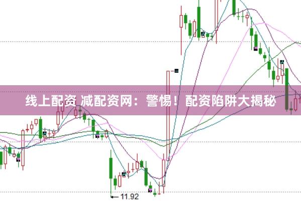 线上配资 减配资网：警惕！配资陷阱大揭秘
